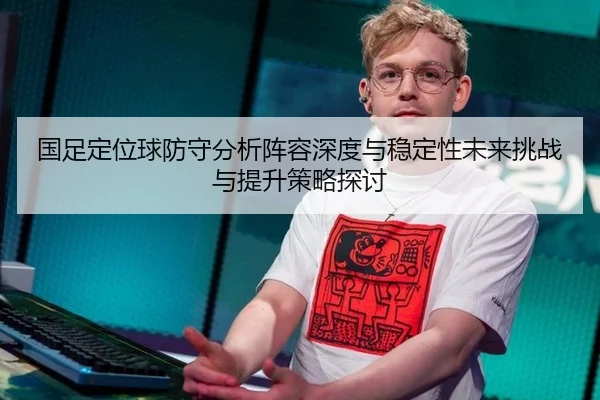 国足定位球防守分析阵容深度与稳定性未来挑战与提升策略探讨